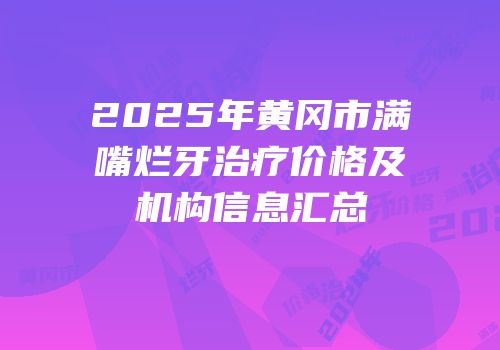 2025年黄冈市满嘴烂牙治疗价格及机构信息汇总