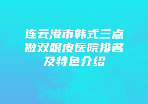 连云港市韩式三点做双眼皮医院排名及特色介绍