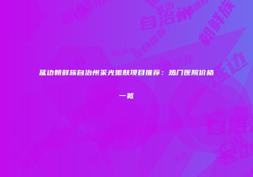 延边朝鲜族自治州采光嫩肤项目推荐：热门医院价格一览