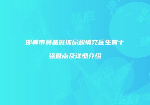 邯郸市鼻基底玻尿酸填充医生前十强盘点及详细介绍