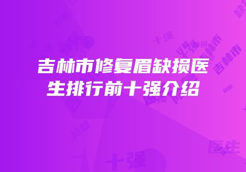 吉林市修复眉缺损医生排行前十强介绍
