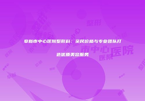 阜新市中心医院整形科：亲民价格与专业团队打造优质美容服务