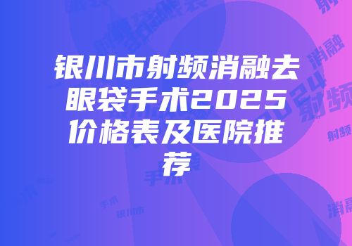 银川市射频消融去眼袋手术2025价格表及医院推荐