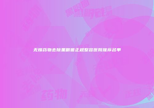 无锡药物去除黑眼圈正规整容医院推荐名单