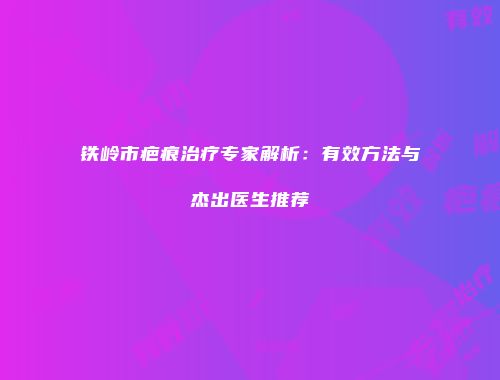 铁岭市疤痕治疗专家解析：有效方法与杰出医生推荐