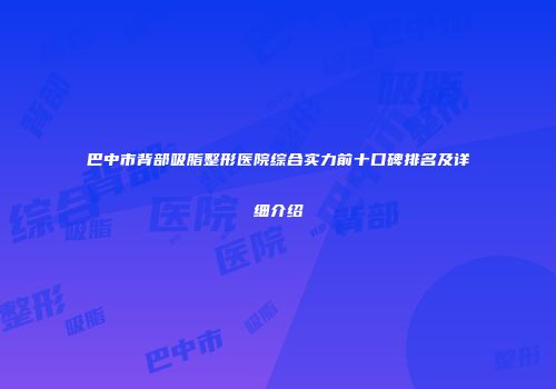 巴中市背部吸脂整形医院综合实力前十口碑排名及详细介绍