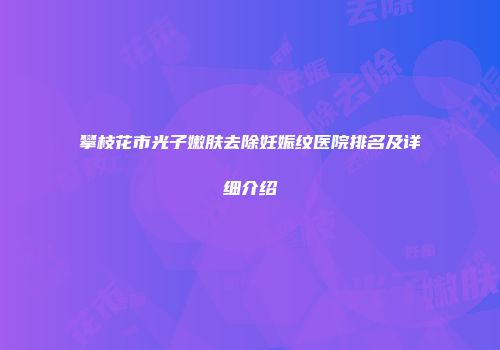 攀枝花市光子嫩肤去除妊娠纹医院排名及详细介绍