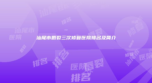 汕尾市唇裂三次修复医院排名及简介
