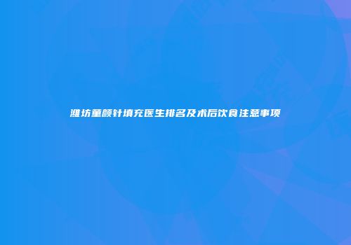 潍坊童颜针填充医生排名及术后饮食注意事项