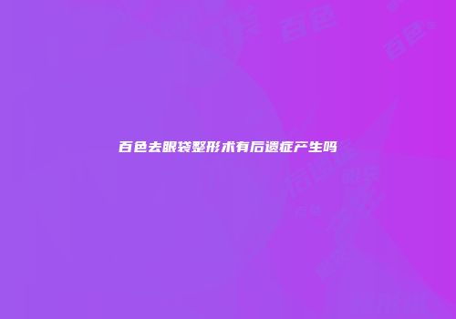 百色去眼袋整形术有后遗症产生吗