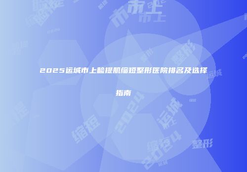 2025运城市上睑提肌缩短整形医院排名及选择指南