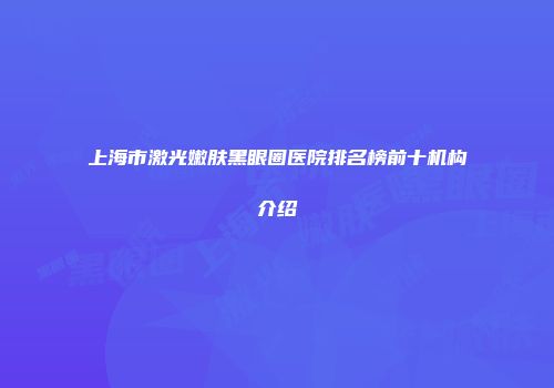 上海市激光嫩肤黑眼圈医院排名榜前十机构介绍