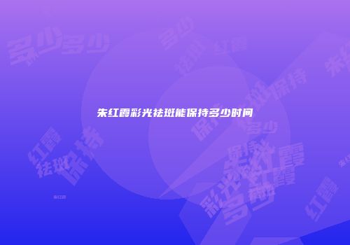 朱红霞彩光祛斑能保持多少时间