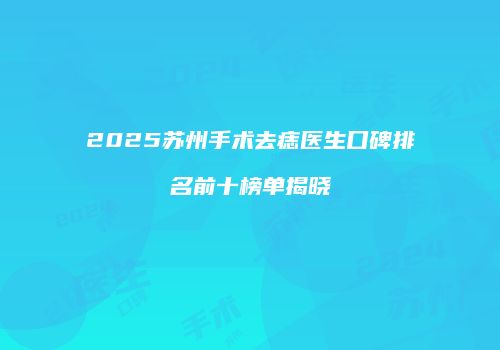 2025苏州手术去痣医生口碑排名前十榜单揭晓