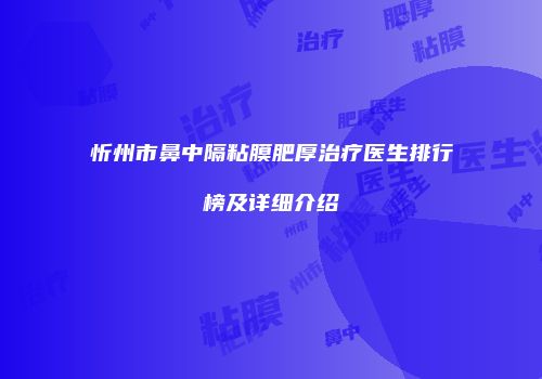 忻州市鼻中隔粘膜肥厚治疗医生排行榜及详细介绍