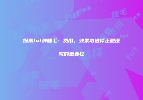 探索fut种睫毛：费用、效果与选择正规医院的重要性
