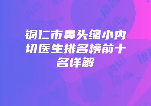 铜仁市鼻头缩小内切医生排名榜前十名详解