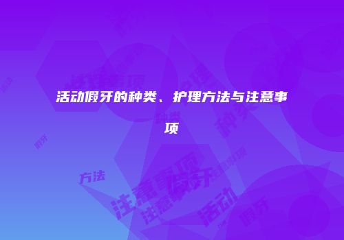 活动假牙的种类、护理方法与注意事项