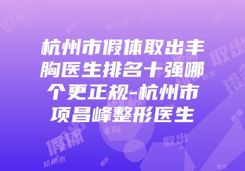 杭州市假体取出丰胸医生排名十强哪个更正规-杭州市项昌峰整形医生
