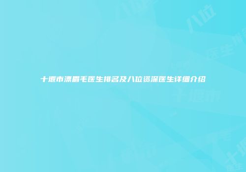十堰市漂眉毛医生排名及八位资深医生详细介绍
