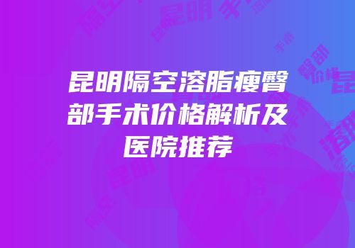 昆明隔空溶脂瘦臀部手术价格解析及医院推荐