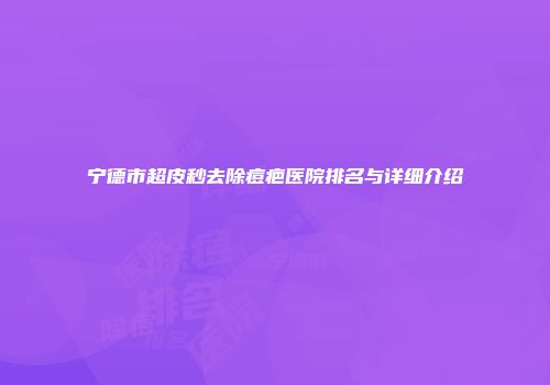 宁德市超皮秒去除痘疤医院排名与详细介绍