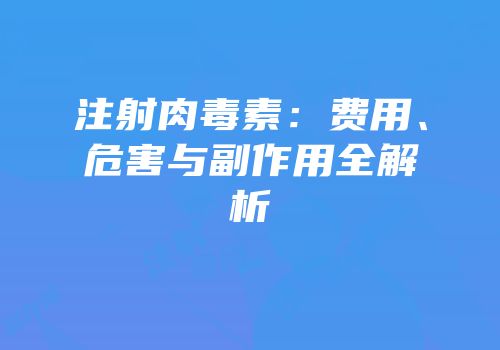 注射肉毒素：费用、危害与副作用全解析