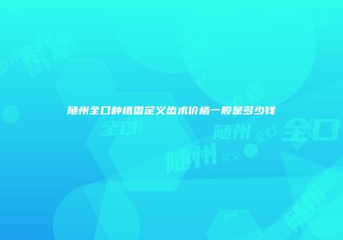 随州全口种植固定义齿术价格一般是多少钱