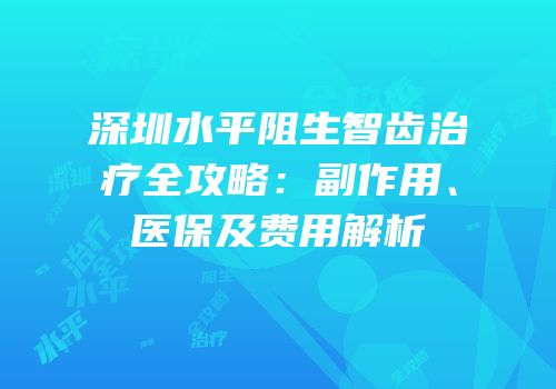 深圳水平阻生智齿治疗全攻略：副作用、医保及费用解析