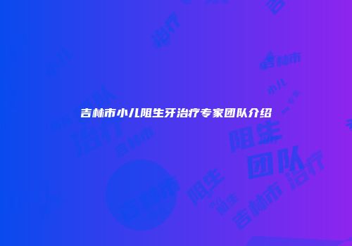 吉林市小儿阻生牙治疗专家团队介绍