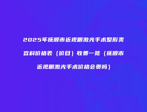 2025年抚顺市近视眼激光手术整形美容科价格表（价目）收费一览（抚顺市近视眼激光手术价格会贵吗）