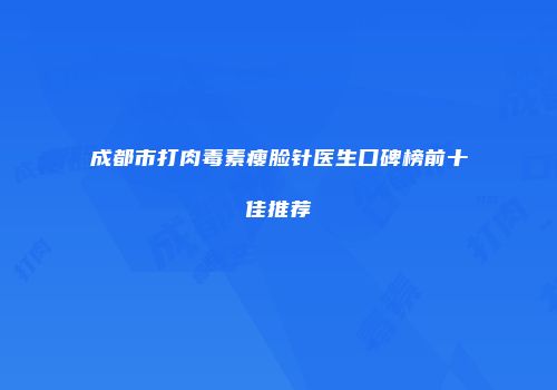 成都市打肉毒素瘦脸针医生口碑榜前十佳推荐