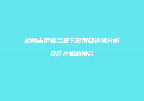 湖州市伊维兰垫下巴项目价格分析及医疗机构推荐
