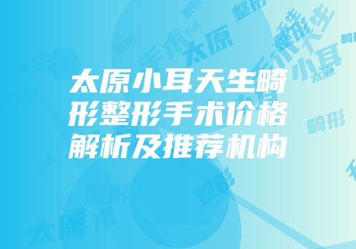 太原小耳天生畸形整形手术价格解析及推荐机构