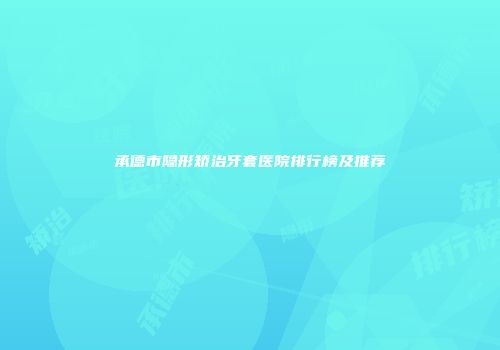 承德市隐形矫治牙套医院排行榜及推荐
