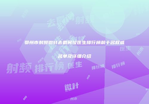 鄂州市射频微针去眉间纹医生排行榜前十名权威名单及详细介绍