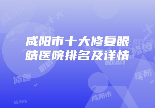 咸阳市十大修复眼睛医院排名及详情