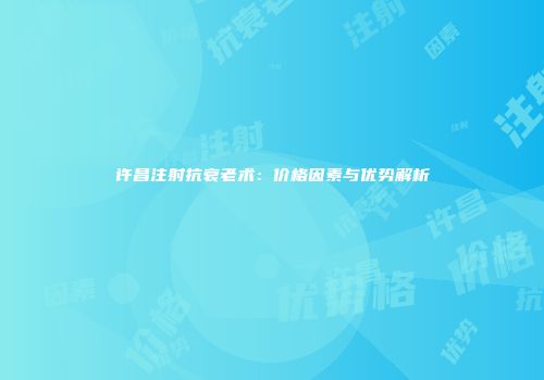 许昌注射抗衰老术：价格因素与优势解析