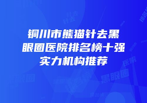 铜川市熊猫针去黑眼圈医院排名榜十强实力机构推荐