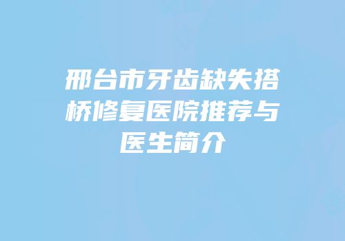邢台市牙齿缺失搭桥修复医院推荐与医生简介