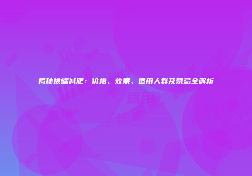 揭秘拔罐减肥：价格、效果、适用人群及禁忌全解析