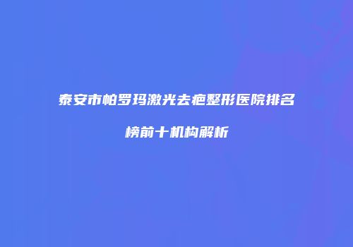 泰安市帕罗玛激光去疤整形医院排名榜前十机构解析