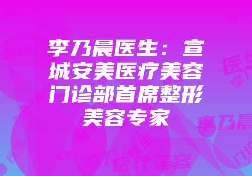 李乃晨医生：宣城安美医疗美容门诊部首席整形美容专家