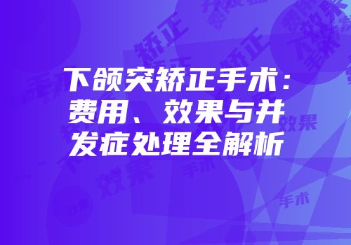 下颌突矫正手术：费用、效果与并发症处理全解析