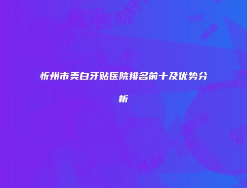 忻州市美白牙贴医院排名前十及优势分析