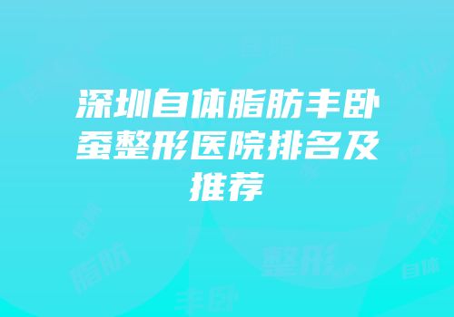 深圳自体脂肪丰卧蚕整形医院排名及推荐