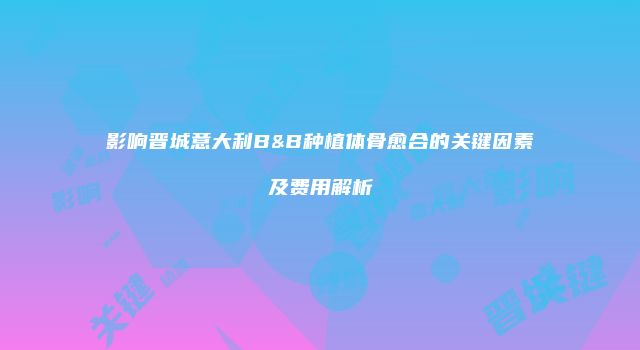 影响晋城意大利B&B种植体骨愈合的关键因素及费用解析