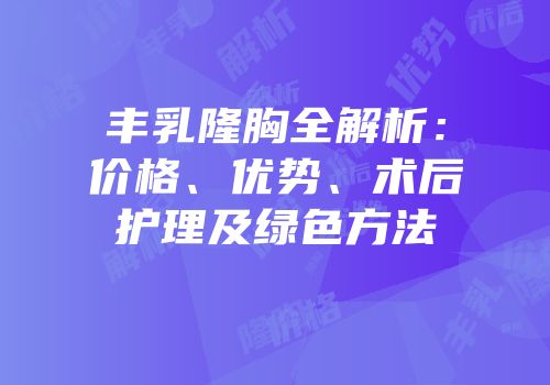 丰乳隆胸全解析：价格、优势、术后护理及绿色方法