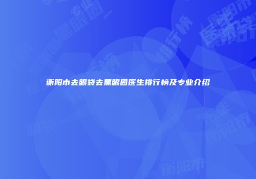 衡阳市去眼袋去黑眼圈医生排行榜及专业介绍