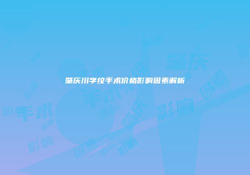 肇庆川字纹手术价格影响因素解析